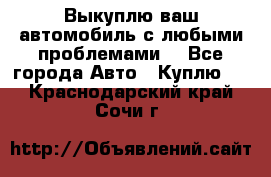 Выкуплю ваш автомобиль с любыми проблемами. - Все города Авто » Куплю   . Краснодарский край,Сочи г.